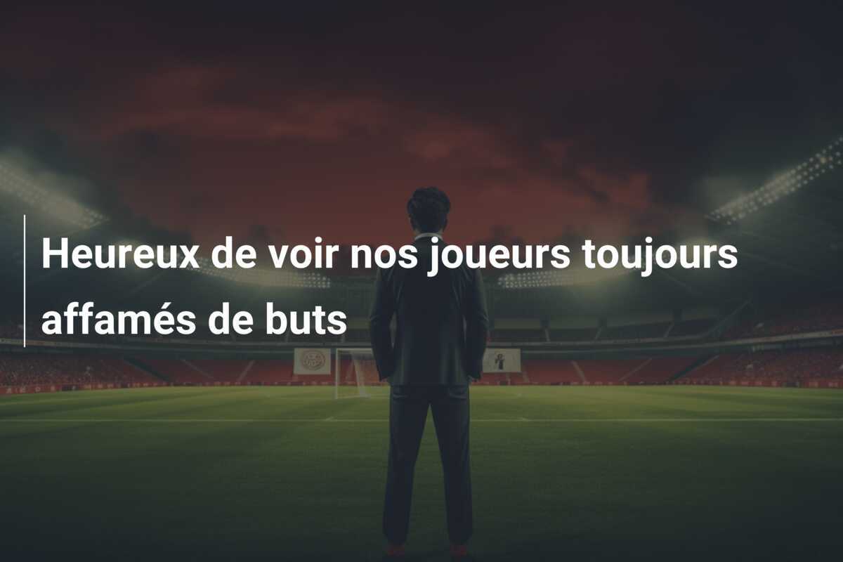 Heureux de voir nos joueurs toujours affamés de buts