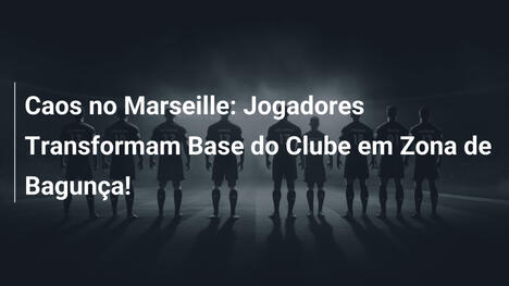 Caos no Marseille: Jogadores Transformam Base do Clube em Zona de Bagunça!