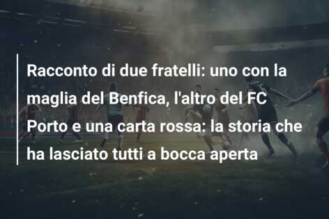 Racconto di due fratelli: uno con la maglia del Benfica, l’altro del FC Porto e una carta rossa: la storia che ha lasciato tutti a bocca aperta