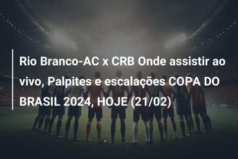 Rio Branco-AC x CRB Onde assistir ao vivo, Palpites e escalações COPA DO BRASIL 2024, HOJE (21/02)