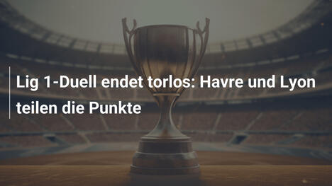 Lig 1-Duell endet torlos: Havre und Lyon teilen die Punkte
