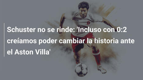 Schuster no se rinde: 'Incluso con 0:2 creíamos poder cambiar la historia ante el Aston Villa'