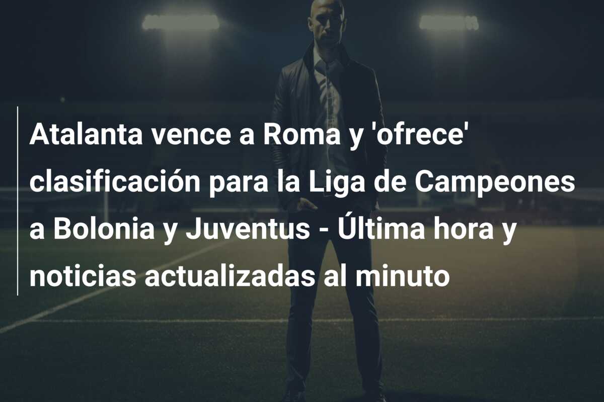 Atalanta vence a Roma y ‘ofrece’ clasificación para la Liga de Campeones a Bolonia y Juventus – Última hora y noticias actualizadas al minuto