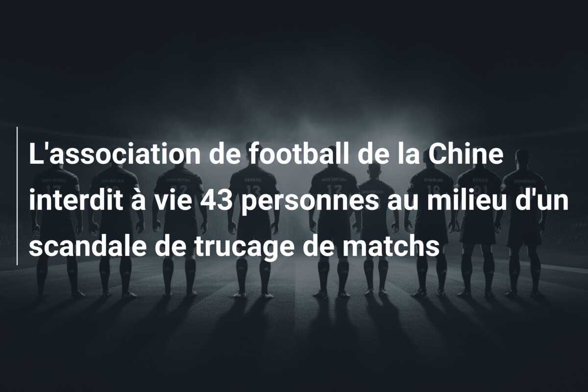 L'association de football de la Chine interdit à vie 43 personnes au milieu d'un scandale de trucage de matchs