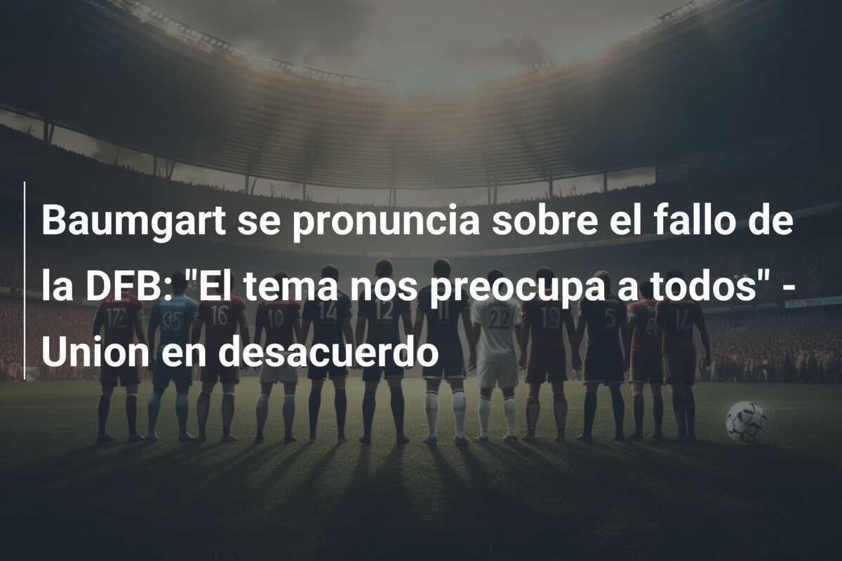 Baumgart se pronuncia sobre el fallo de la DFB: "El tema nos preocupa a todos" - Union en desacuerdo