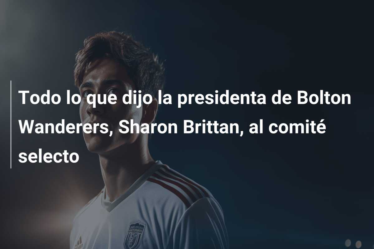 Todo lo que dijo la presidenta de Bolton Wanderers, Sharon Brittan, al comité selecto