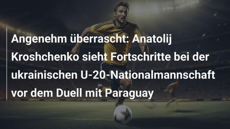 Angenehm überrascht: Anatolij Kroshchenko sieht Fortschritte bei der ukrainischen U-20-Nationalmannschaft vor dem Duell mit Paraguay