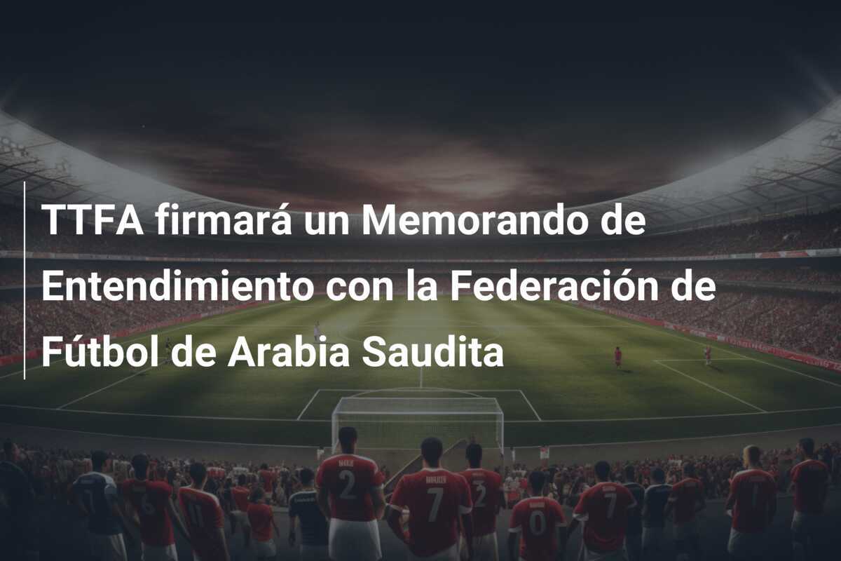 TTFA firmará un Memorando de Entendimiento con la Federación de Fútbol de Arabia Saudita