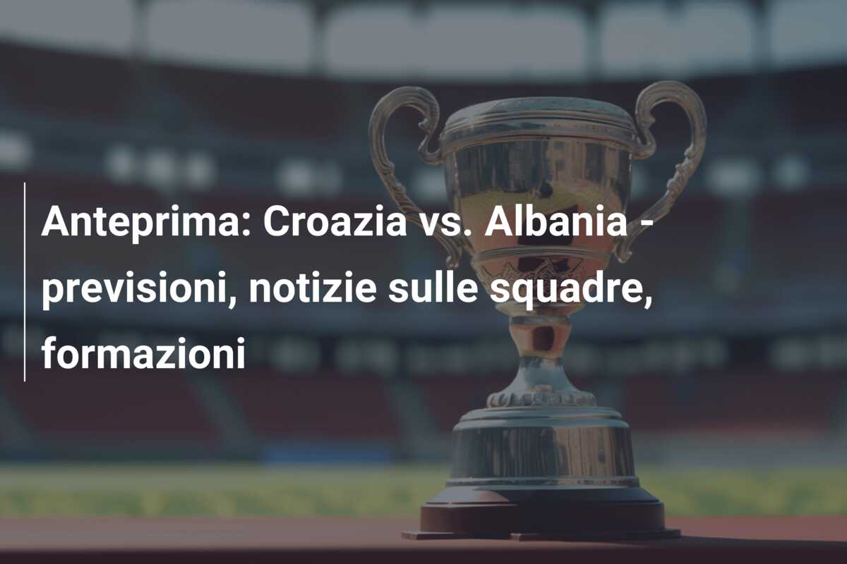 Anteprima: Croazia vs. Albania – previsioni, notizie sulle squadre, formazioni