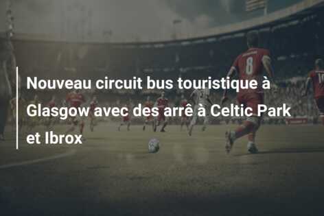 Nouveau circuit bus touristique à Glasgow avec des arrê à Celtic Park et Ibrox