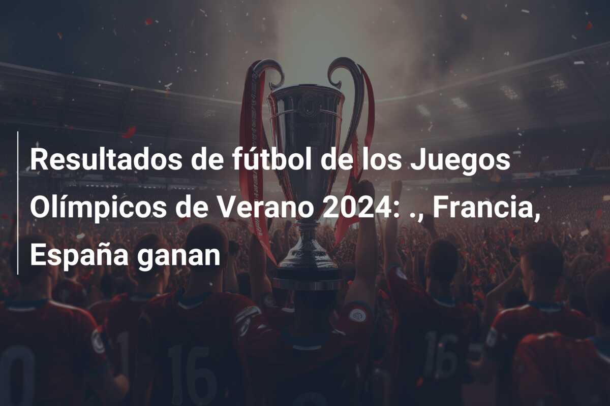Resultados de fútbol de los Juegos Olímpicos de Verano 2024: ., Francia, España ganan