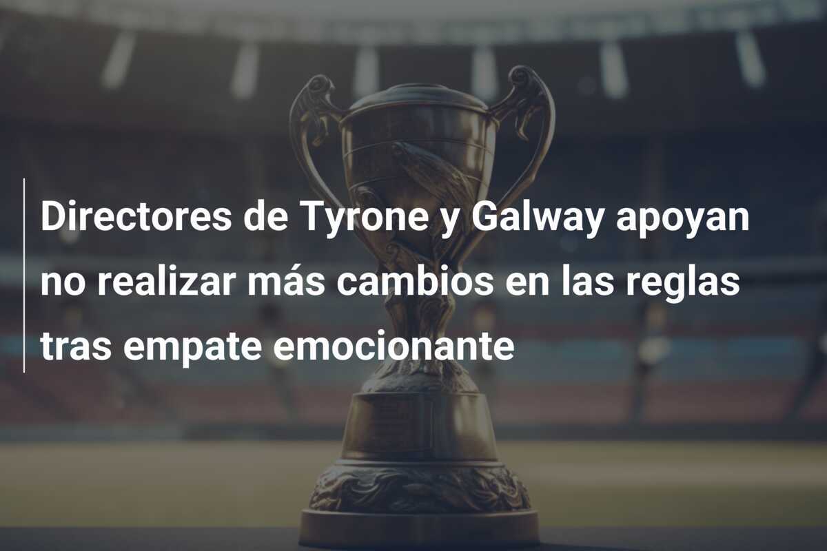 Directores de Tyrone y Galway apoyan no realizar más cambios en las reglas tras empate emocionante