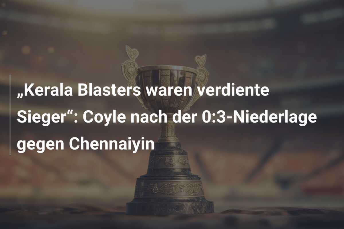 „Kerala Blasters waren verdiente Sieger“: Coyle nach der 0:3-Niederlage gegen Chennaiyin