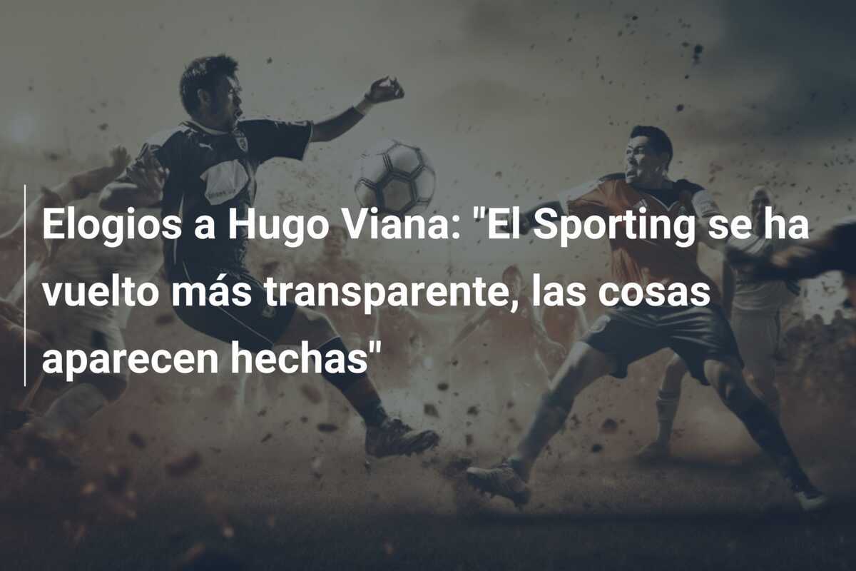 Elogios a Hugo Viana: "El Sporting se ha vuelto más transparente, las cosas aparecen hechas"