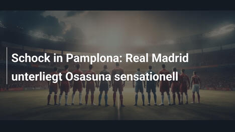 Schock in Pamplona: Real Madrid unterliegt Osasuna sensationell