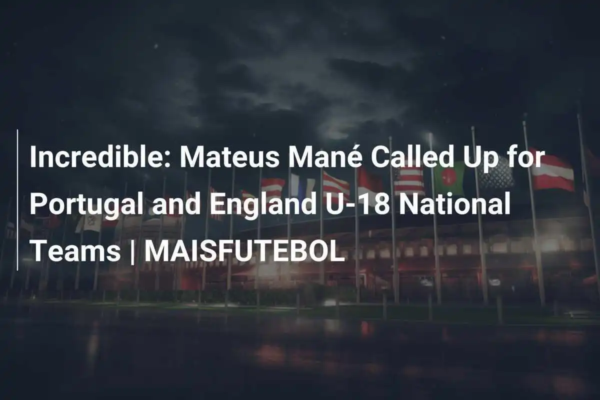 Incredibile: Mateus Mané Convocato per le Nazionali U-18 di Portogallo e Inghilterra | MAISFUTEBOL