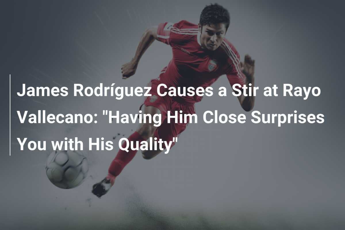 James Rodríguez provoacă agitație la Rayo Vallecano: „A avea un asemenea jucător aproape te surprinde prin calitatea sa"