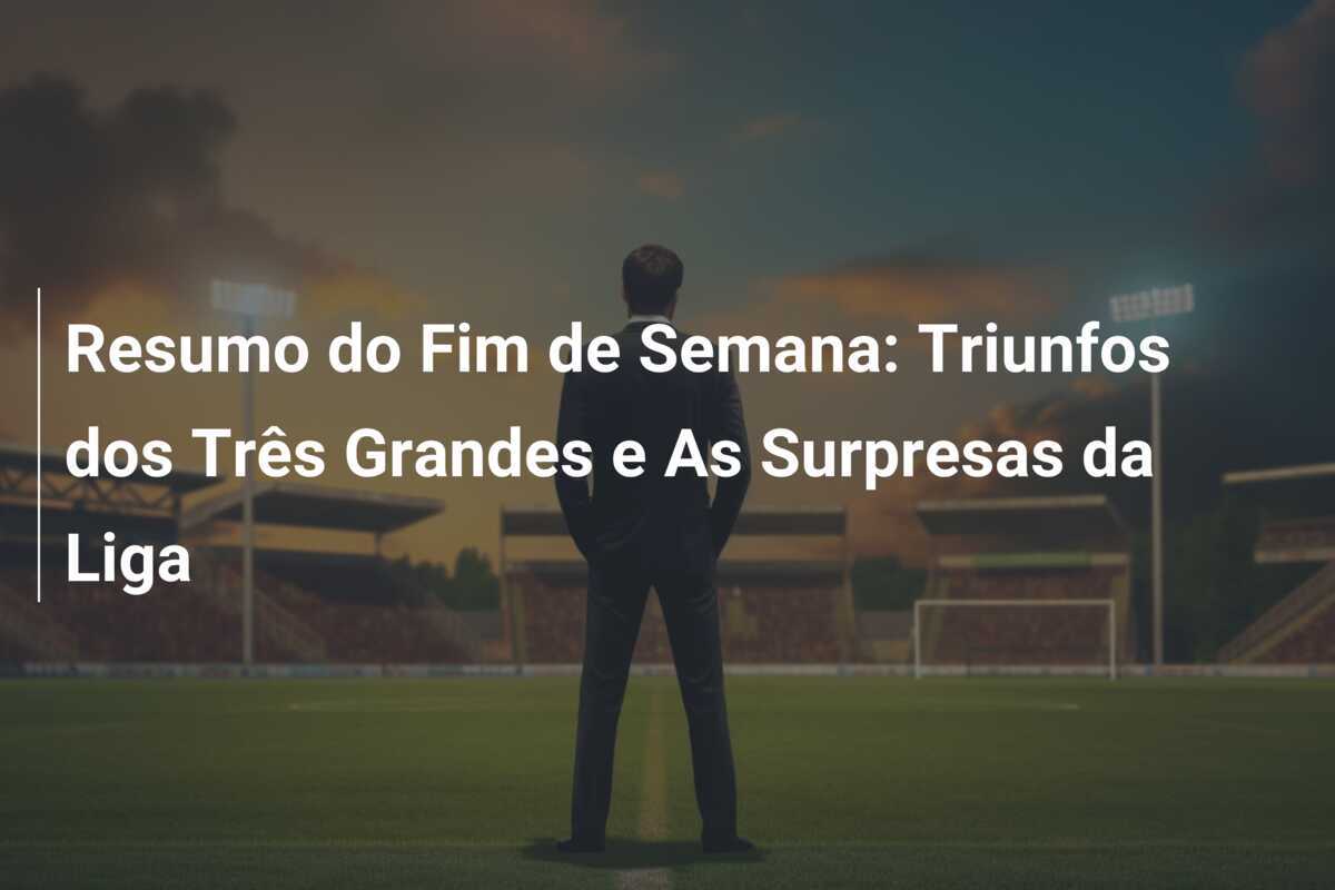 Resumo do Fim de Semana: Triunfos dos Três Grandes e As Surpresas da Liga