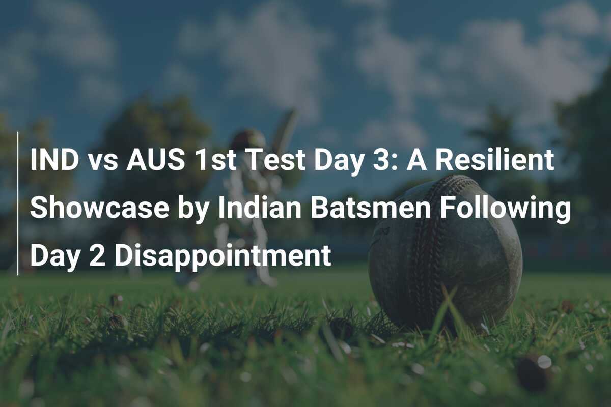 IND vs AUS 1st Test Day 3 A Resilient Showcase by Indian Batsmen Following Day 2 Disappointment