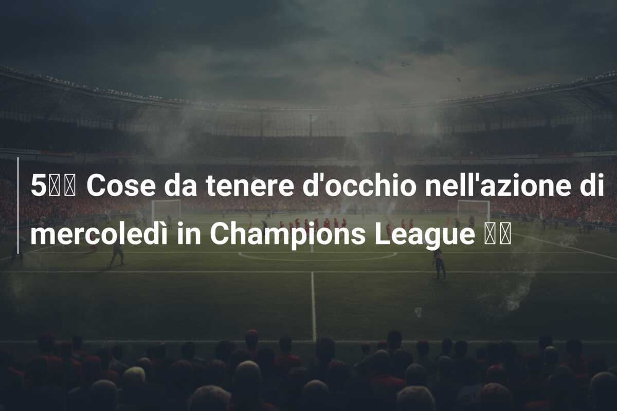 5️⃣ Cose da tenere d'occhio nell'azione di mercoledì in Champions League 💫