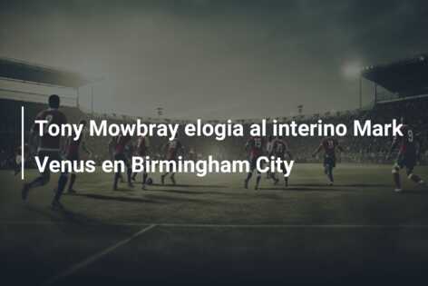 Tony Mowbray elogia al interino Mark Venus en Birmingham City