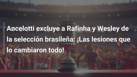 Ancelotti excluye a Rafinha y Wesley de la selección brasileña: ¡Las lesiones que lo cambiaron todo!