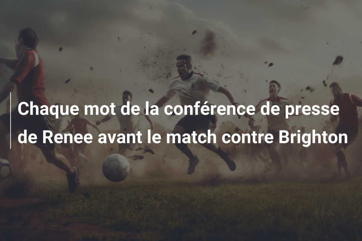 Chaque mot de la conférence de presse de Renee avant le match contre Brighton