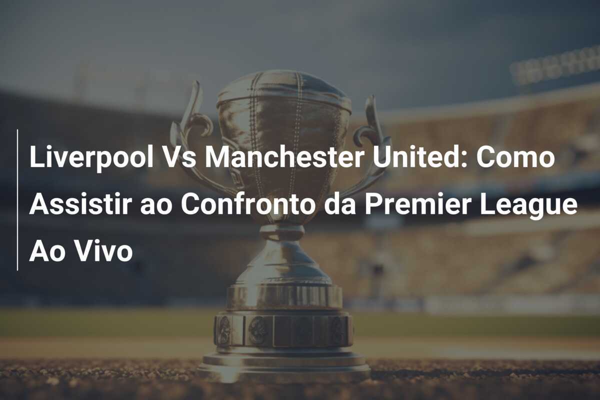 Liverpool Vs Manchester United: Como Assistir ao Confronto da Premier League Ao Vivo