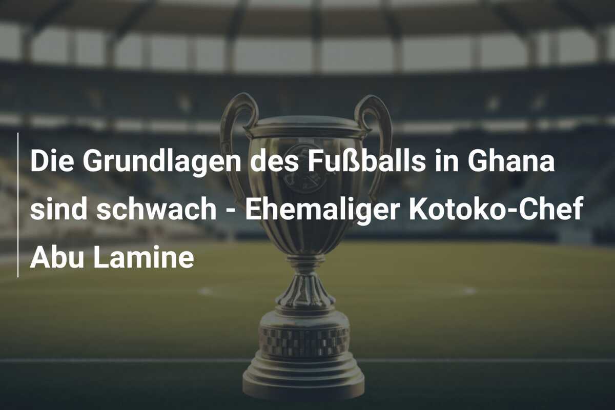 Die Grundlagen des Fußballs in Ghana sind schwach - Ehemaliger Kotoko-Chef Abu Lamine