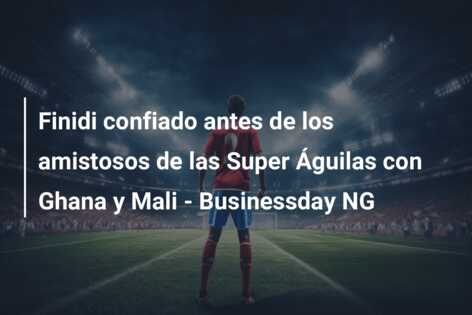Finidi confiado antes de los amistosos de las Super Águilas con Ghana y Mali – Businessday NG