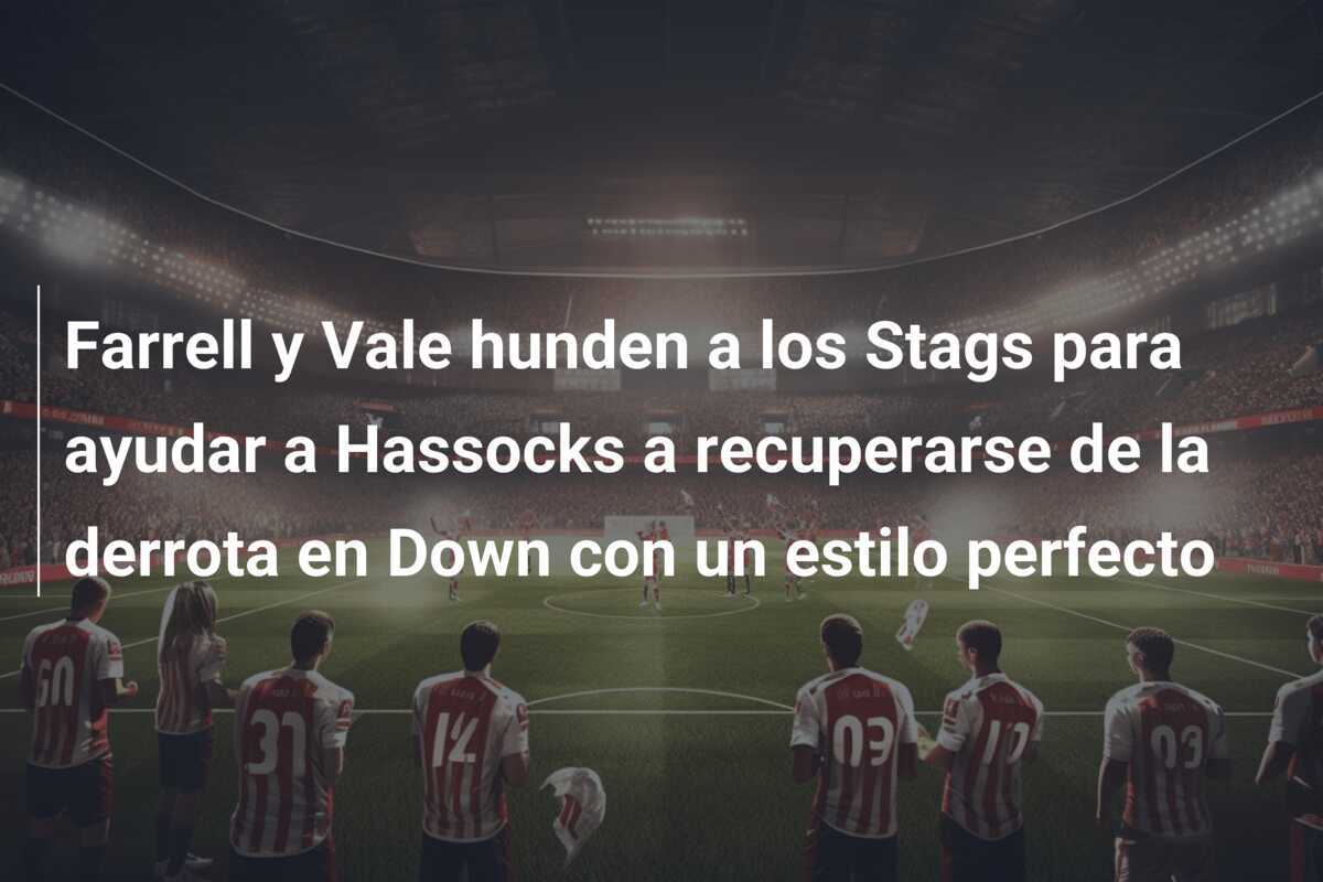 Farrell y Vale hunden a los Stags para ayudar a Hassocks a recuperarse de la derrota en Down con un estilo perfecto