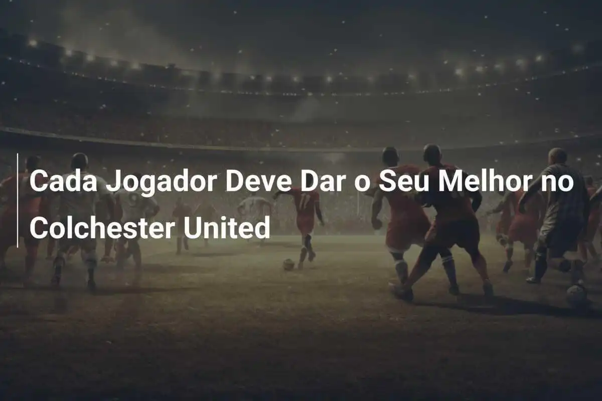 Cada Jogador Deve Dar o Seu Melhor no Colchester United