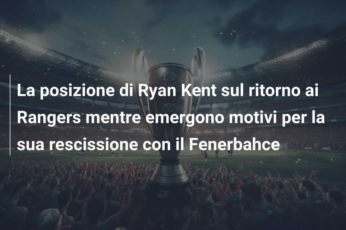La posizione di Ryan Kent sul ritorno ai Rangers mentre emergono motivi per la sua rescissione con il Fenerbahce