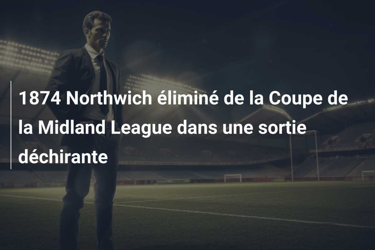 1874 Northwich éliminé de la Coupe de la Midland League dans une sortie déchirante