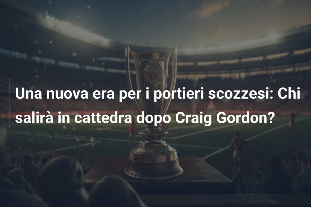 Una nuova era per i portieri scozzesi: Chi salirà in cattedra dopo Craig Gordon?