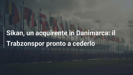 Sikan, un acquirente in Danimarca: il Trabzonspor pronto a cederlo