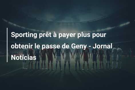 Sporting prêt à payer plus pour obtenir le passe de Geny – Jornal Notícias
