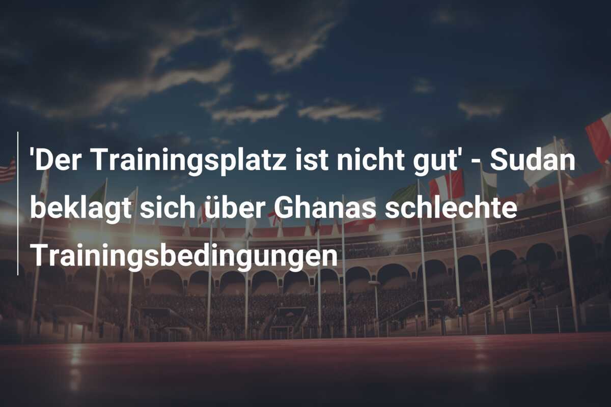 'Der Trainingsplatz ist nicht gut' - Sudan beklagt sich über Ghanas schlechte Trainingsbedingungen