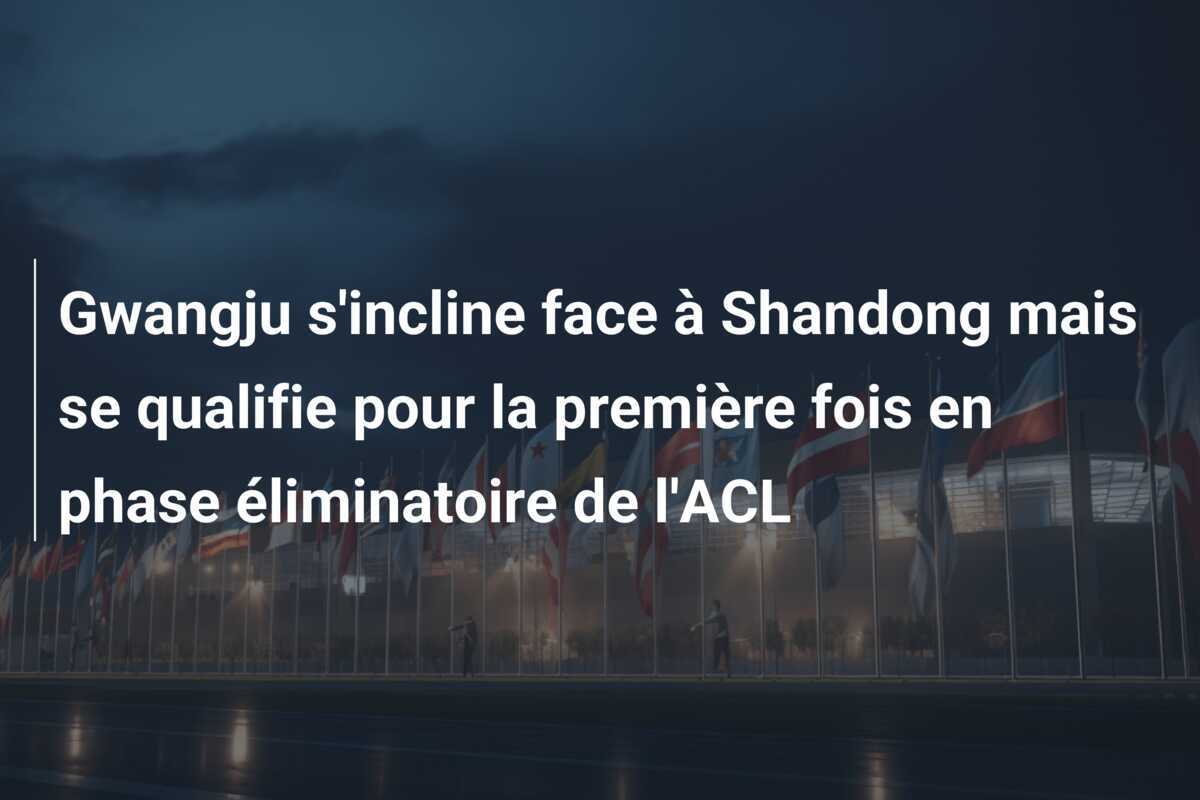 Gwangju s'incline face à Shandong mais se qualifie pour la première fois en phase éliminatoire de l'ACL