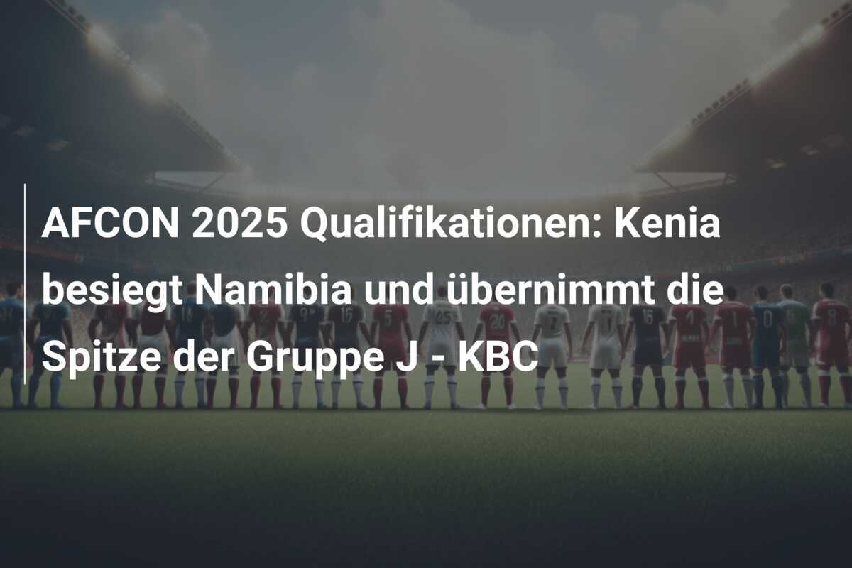 AFCON 2025 Qualifikationen: Kenia besiegt Namibia und übernimmt die Spitze der Gruppe J - KBC
