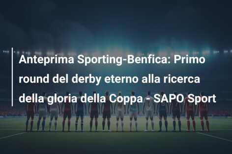 Anteprima Sporting-Benfica: Primo round del derby eterno alla ricerca della gloria della Coppa – SAPO Sport
