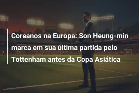 Coreanos na Europa: Son Heung-min marca em sua última partida pelo Tottenham antes da Copa Asiática