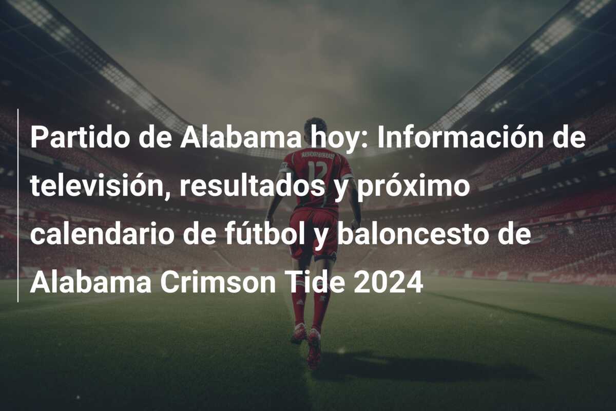 Partido de Alabama hoy: Información de televisión, resultados y próximo calendario de fútbol y baloncesto de Alabama Crimson Tide 2024