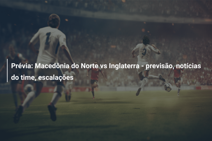 Prévia: Macedônia do Norte vs Inglaterra – previsão, notícias do time, escalações