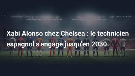 Xabi Alonso chez Chelsea : le technicien espagnol s'engage jusqu'en 2030