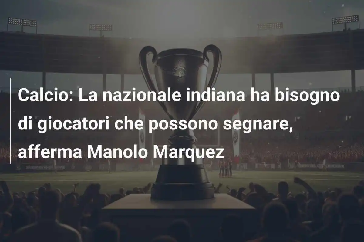 Calcio: La nazionale indiana ha bisogno di giocatori che possono segnare, afferma Manolo Marquez