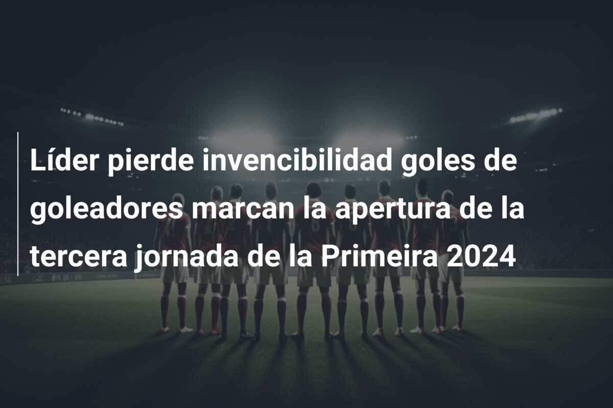 Líder pierde invencibilidad goles de goleadores marcan la apertura de la tercera jornada de la Primeira 2024