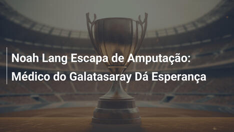 Noah Lang Escapa de Amputação: Médico do Galatasaray Dá Esperança