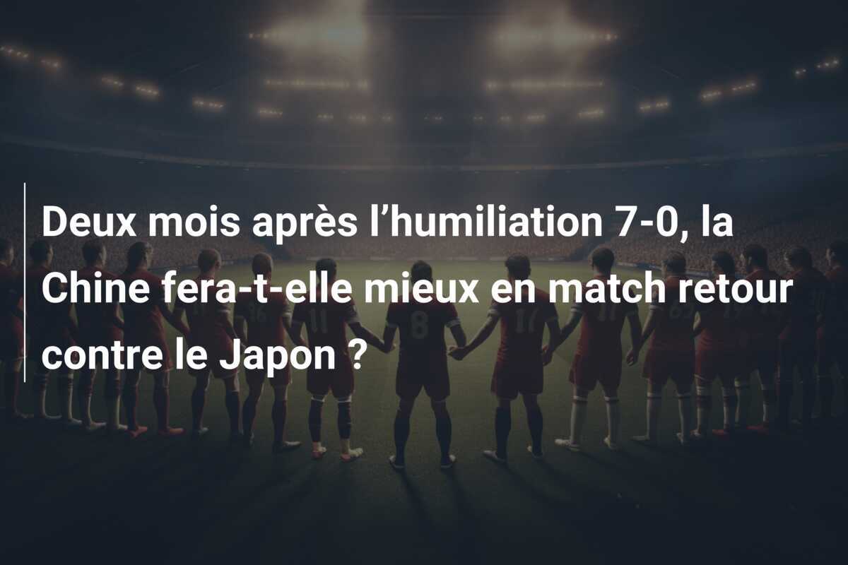 Deux mois après l’humiliation 7-0, la Chine fera-t-elle mieux en match retour contre le Japon ?