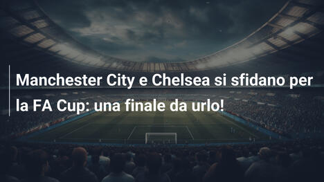 Manchester City e Chelsea si sfidano per la FA Cup: una finale da urlo!